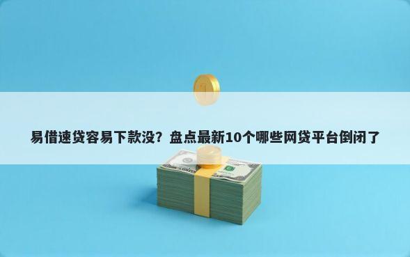 易借速贷容易下款没？盘点最新10个哪些网贷平台倒闭了