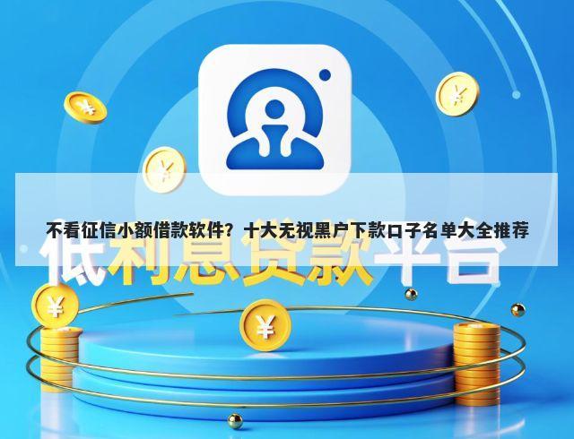 不看征信小额借款软件？十大无视黑户下款口子名单大全推荐