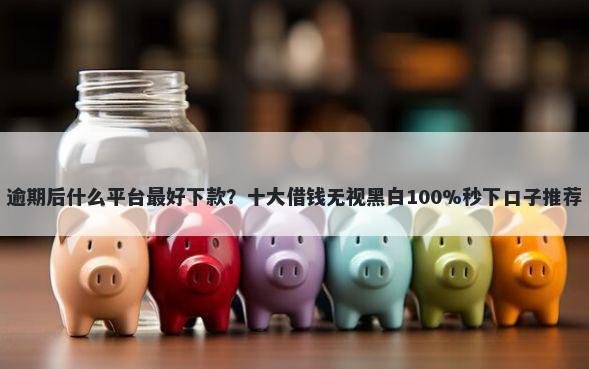 逾期后什么平台最好下款？十大借钱无视黑白100%秒下口子推荐