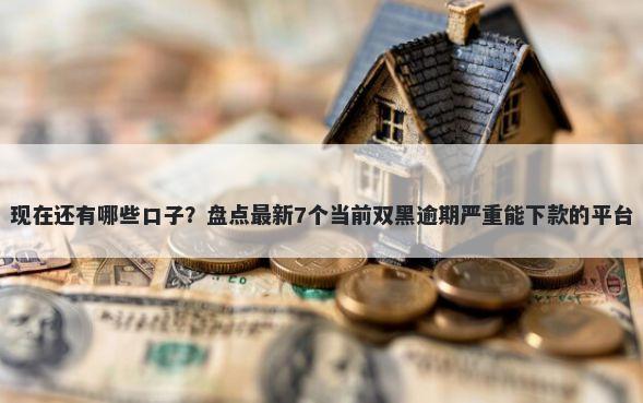 现在还有哪些口子？盘点最新7个当前双黑逾期严重能下款的平台