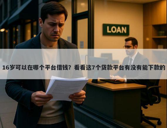 16岁可以在哪个平台借钱？看看这7个贷款平台有没有能下款的