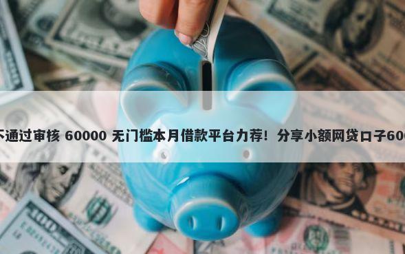 建设银行办卡不通过审核 60000 无门槛本月借款平台力荐!分享小额网贷口子60000无门槛借款