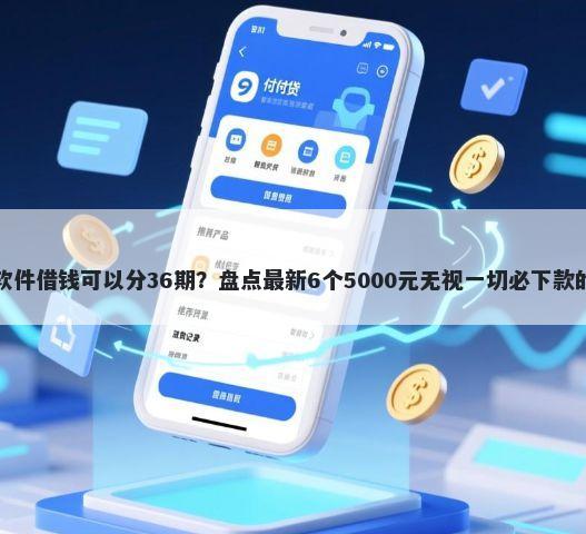 哪个软件借钱可以分36期?盘点最新6个5000元无视一切必下款的口子