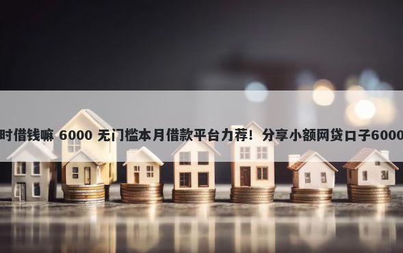 微信可以暂时借钱嘛 6000 无门槛本月借款平台力荐!分享小额网贷口子6000无门槛借款