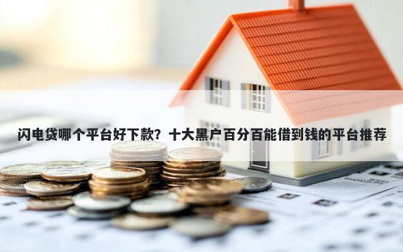 闪电贷哪个平台好下款？十大黑户百分百能借到钱的平台推荐