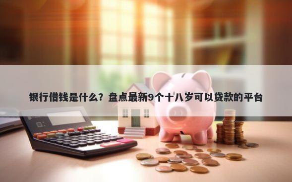 银行借钱是什么？盘点最新9个十八岁可以贷款的平台