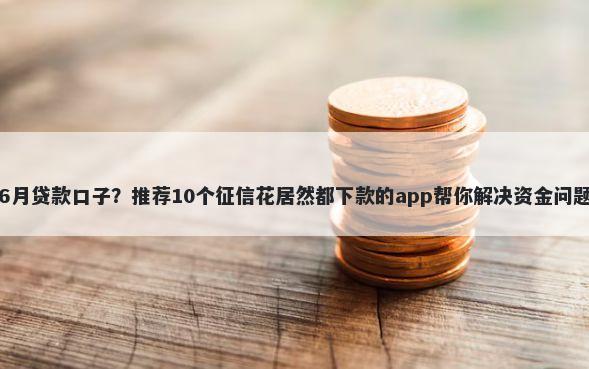 6月贷款口子？推荐10个征信花居然都下款的app帮你解决资金问题