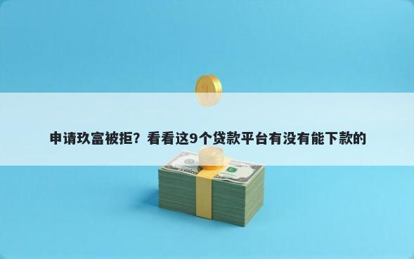 申请玖富被拒？看看这9个贷款平台有没有能下款的