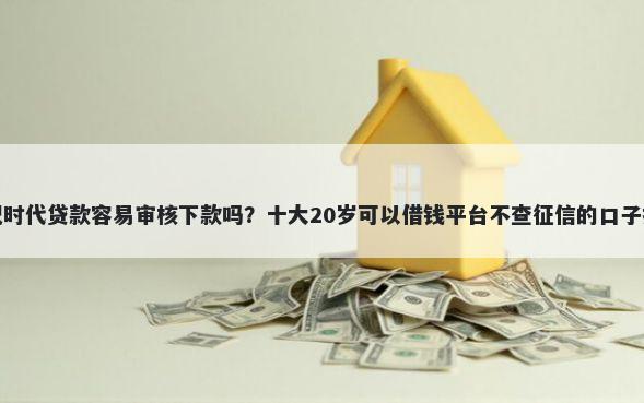 小纪时代贷款容易审核下款吗？十大20岁可以借钱平台不查征信的口子推荐