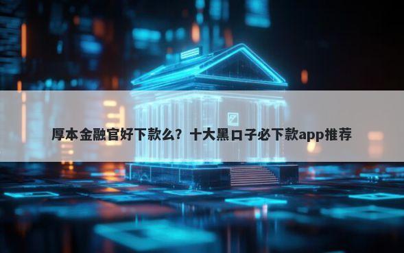 厚本金融官好下款么?十大黑口子必下款app推荐