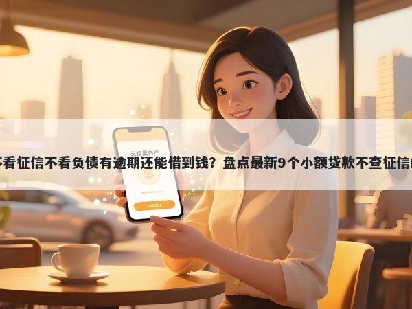 那里不看征信不看负债有逾期还能借到钱？盘点最新9个小额贷款不查征信的软件