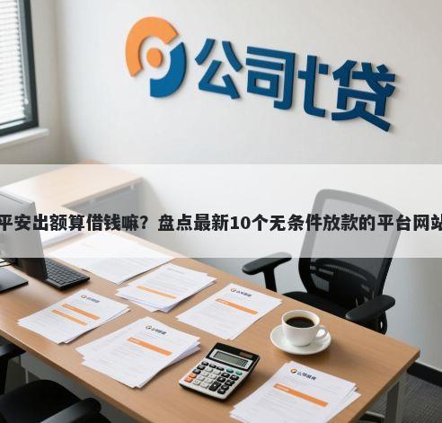 平安出额算借钱嘛？盘点最新10个无条件放款的平台网站
