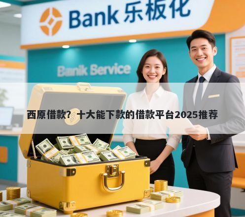 西原借款?十大能下款的借款平台2025推荐