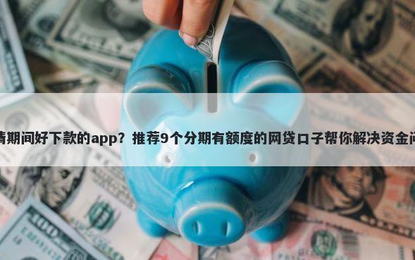 疫情期间好下款的app？推荐9个分期有额度的网贷口子帮你解决资金问题