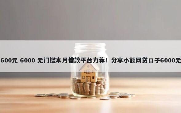 怎样借钱600元 6000 无门槛本月借款平台力荐！分享小额网贷口子6000无门槛借款