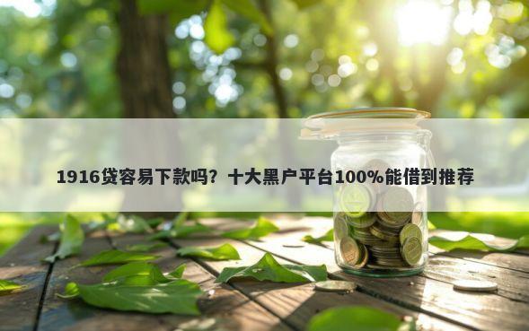 1916贷容易下款吗?十大黑户平台100%能借到推荐