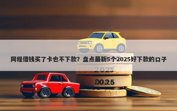 同程借钱买了卡也不下款？盘点最新5个2025好下款的口子