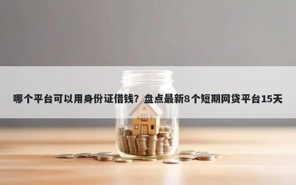 哪个平台可以用身份证借钱？盘点最新8个短期网贷平台15天