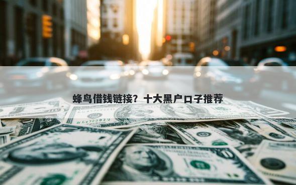蜂鸟借钱链接?十大黑户口子推荐