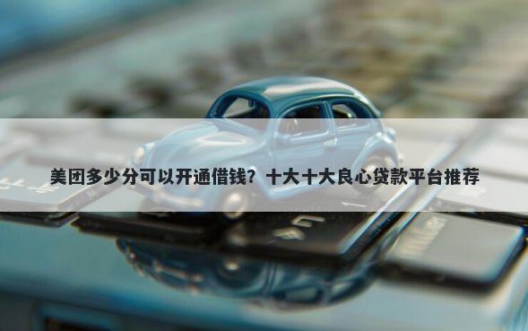 美团多少分可以开通借钱？十大十大良心贷款平台推荐