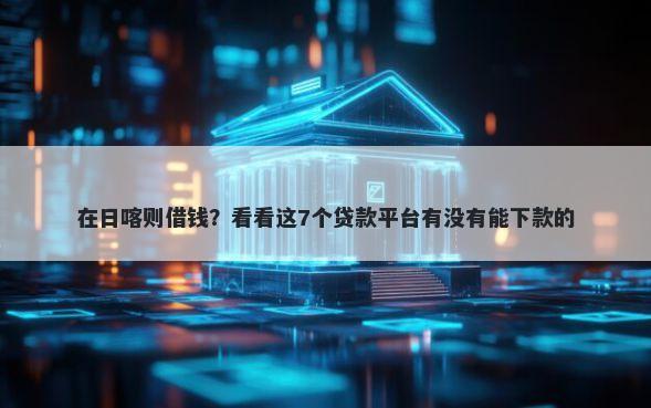 在日喀则借钱？看看这7个贷款平台有没有能下款的