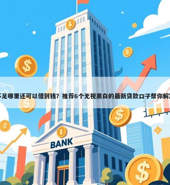 综合评分不足哪里还可以借到钱？推荐6个无视黑白的最新贷款口子帮你解决资金问题