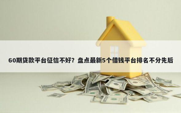 60期贷款平台征信不好？盘点最新5个借钱平台排名不分先后