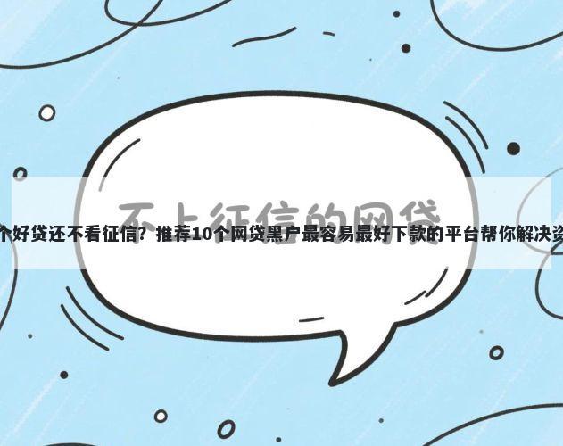 网贷哪个好贷还不看征信？推荐10个网贷黑户最容易最好下款的平台帮你解决资金问题