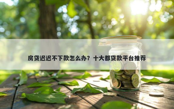 房贷迟迟不下款怎么办？十大都贷款平台推荐