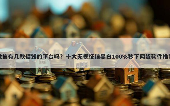 微信有几款借钱的平台吗？十大无视征信黑白100%秒下网贷软件推荐