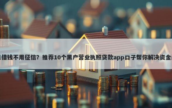 哪里借钱不用征信？推荐10个黑户营业执照贷款app口子帮你解决资金问题