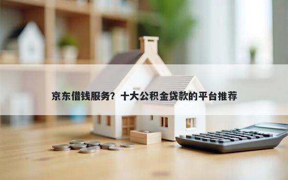 京东借钱服务？十大公积金贷款的平台推荐