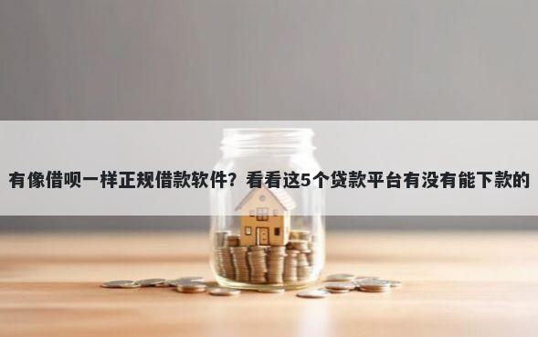 有像借呗一样正规借款软件？看看这5个贷款平台有没有能下款的