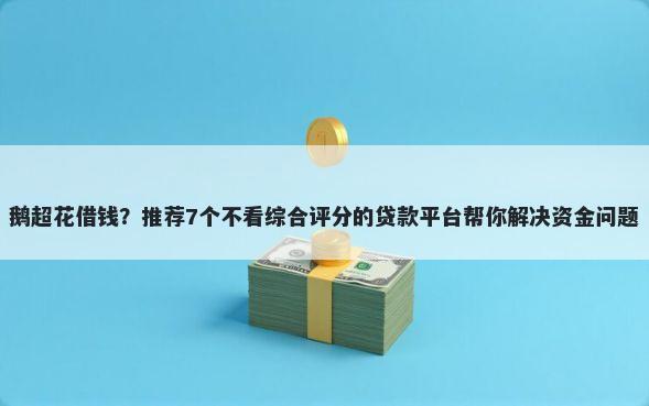 鹅超花借钱？推荐7个不看综合评分的贷款平台帮你解决资金问题