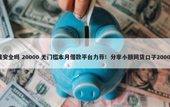 微信正经借钱安全吗 20000 无门槛本月借款平台力荐！分享小额网贷口子20000无门槛借款