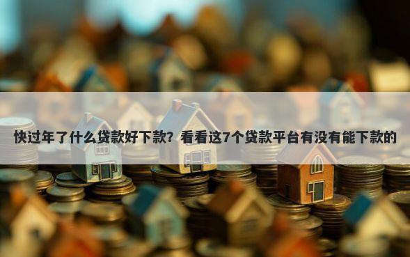 快过年了什么贷款好下款？看看这7个贷款平台有没有能下款的