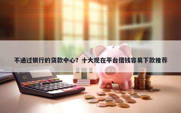 不通过银行的贷款中心?十大现在平台借钱容易下款推荐