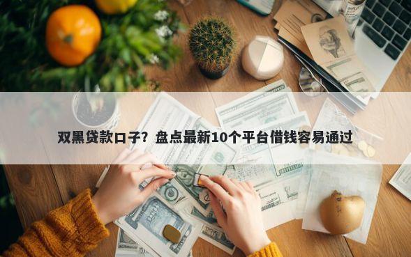 双黑贷款口子？盘点最新10个平台借钱容易通过