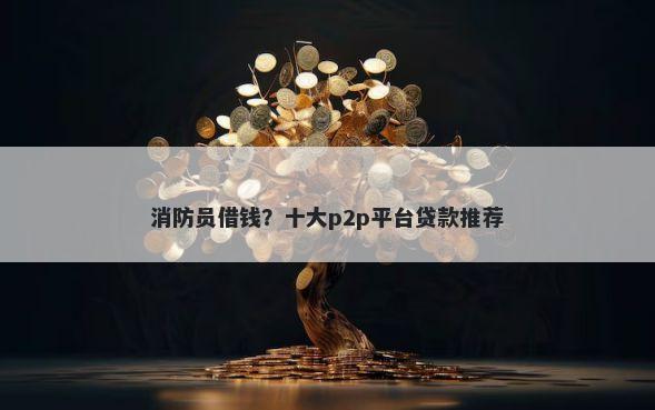 消防员借钱?十大p2p平台贷款推荐