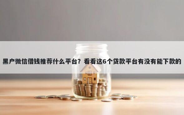 黑户微信借钱推荐什么平台？看看这6个贷款平台有没有能下款的