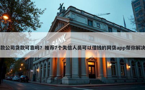 去小额贷款公司贷款可靠吗？推荐7个失信人员可以借钱的网贷app帮你解决资金问题