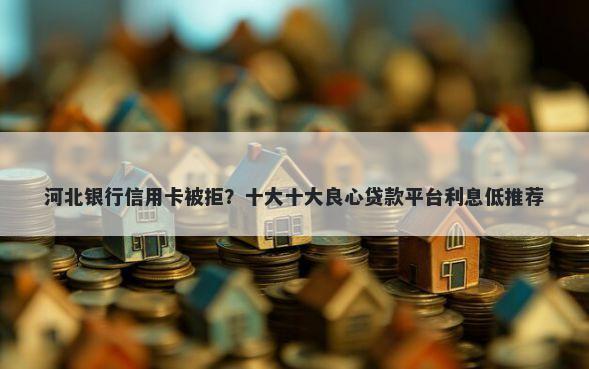 河北银行信用卡被拒？十大十大良心贷款平台利息低推荐