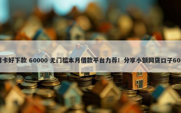 在大连哪个信用卡好下款 60000 无门槛本月借款平台力荐！分享小额网贷口子60000无门槛借款