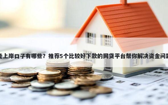 能上岸口子有哪些?推荐5个比较好下款的网贷平台帮你解决资金问题