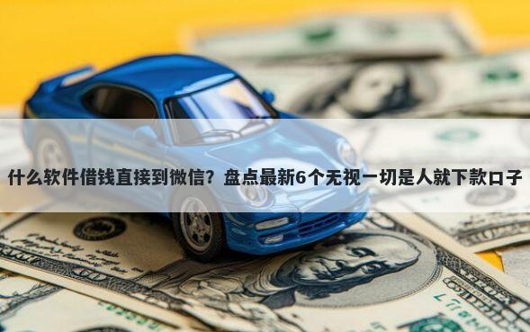 什么软件借钱直接到微信？盘点最新6个无视一切是人就下款口子