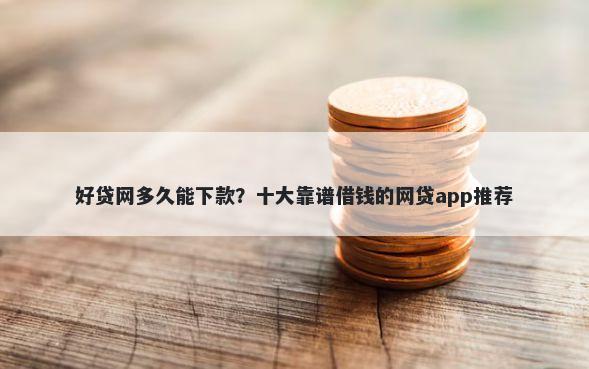 好贷网多久能下款？十大靠谱借钱的网贷app推荐