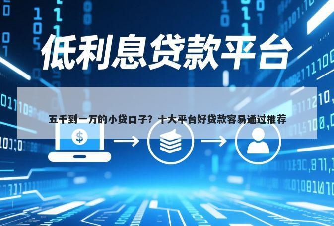 五千到一万的小贷口子？十大平台好贷款容易通过推荐