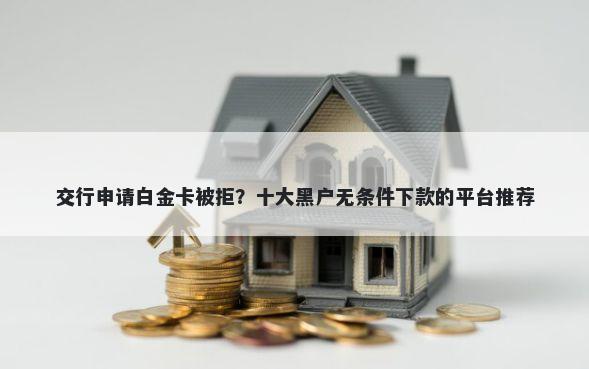 交行申请白金卡被拒？十大黑户无条件下款的平台推荐