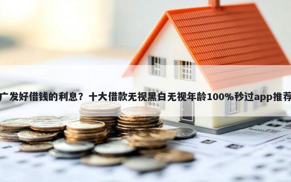 广发好借钱的利息？十大借款无视黑白无视年龄100%秒过app推荐