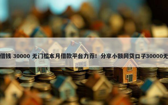 微信网上借钱 30000 无门槛本月借款平台力荐！分享小额网贷口子30000无门槛借款